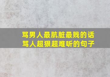 骂男人最肮脏最贱的话 骂人超狠超难听的句子